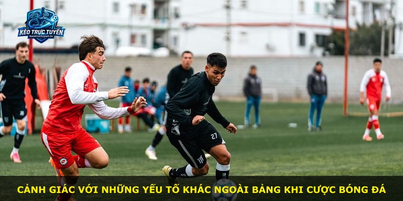 Cảnh giác với những yếu tố khác ngoài bảng khi cược bóng đá
