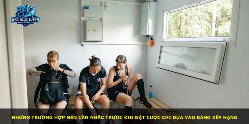 Những trường hợp nên cân nhắc trước khi đặt cược chỉ dựa vào bảng xếp hạng