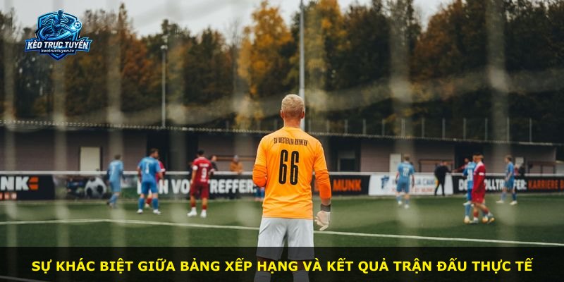 Sự khác biệt giữa bảng xếp hạng và kết quả trận đấu thực tế