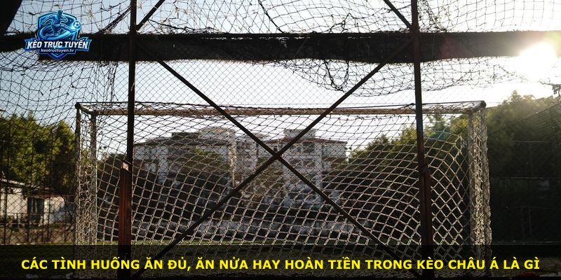 Các tình huống ăn đủ, ăn nửa hay hoàn tiền trong kèo Châu Á là gì