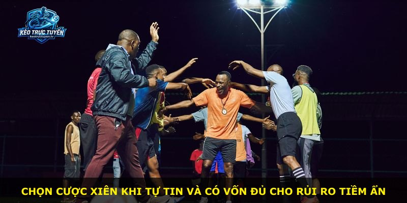 Chọn cược Xiên khi tự tin và có vốn đủ cho rủi ro tiềm ẩn