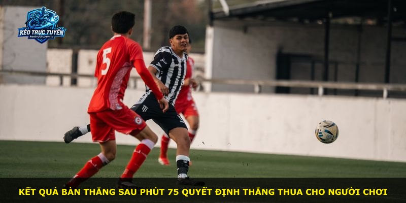 Kết quả bàn thắng sau phút 75 quyết định thắng thua cho người chơi
