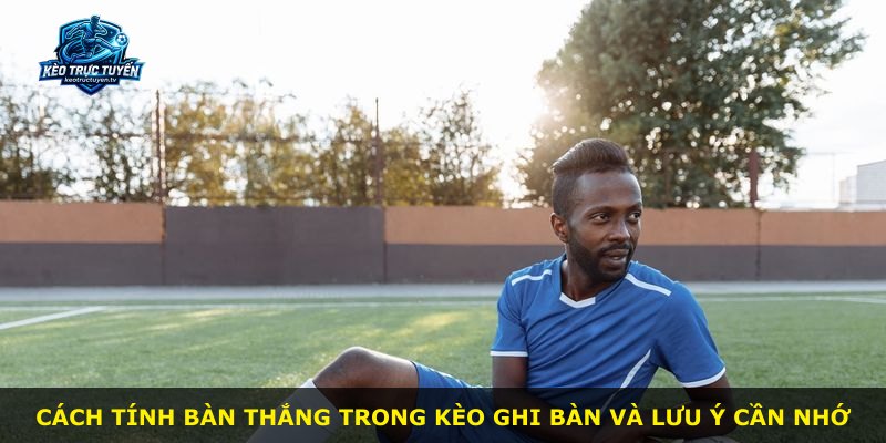 Cách tính bàn thắng trong kèo ghi bàn và lưu ý cần nhớ