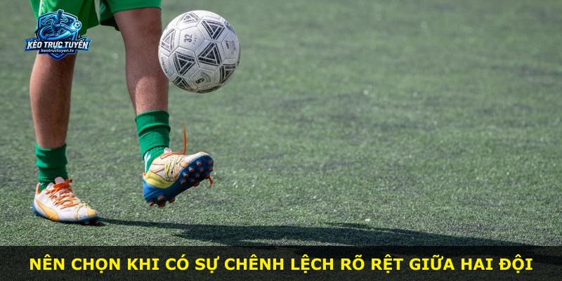 Nên chọn khi có sự chênh lệch rõ rệt giữa hai đội