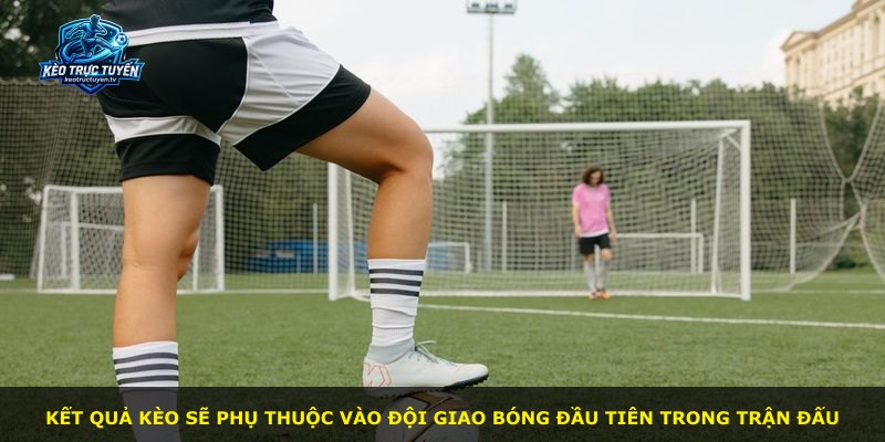 Kết quả kèo sẽ phụ thuộc vào đội giao bóng đầu tiên trong trận đấu
