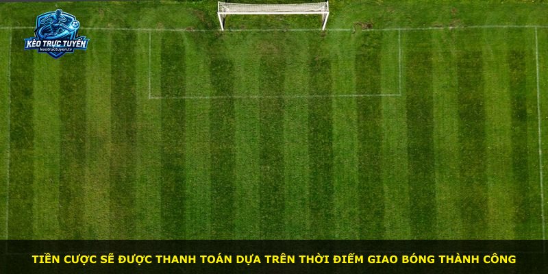 Tiền cược sẽ được thanh toán dựa trên thời điểm giao bóng thành công
