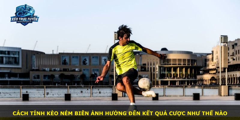 Cách tính kèo ném biên ảnh hưởng đến kết quả cược như thế nào
