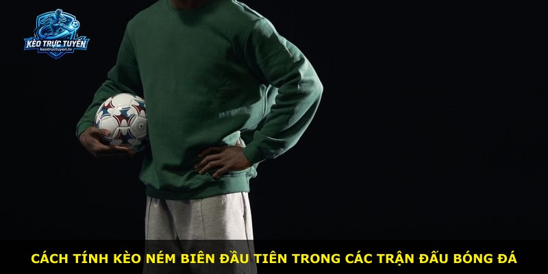 Cách tính kèo ném biên đầu tiên trong các trận đấu bóng đá