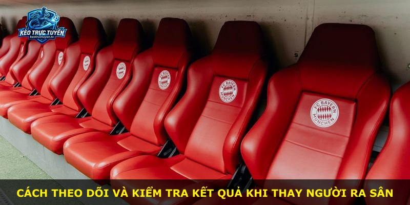 Cách theo dõi và kiểm tra kết quả khi thay người ra sân