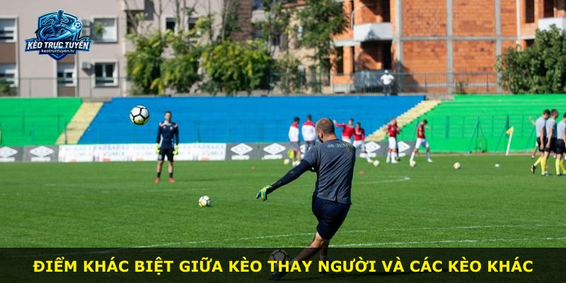 Điểm khác biệt giữa kèo thay người và các kèo khác
