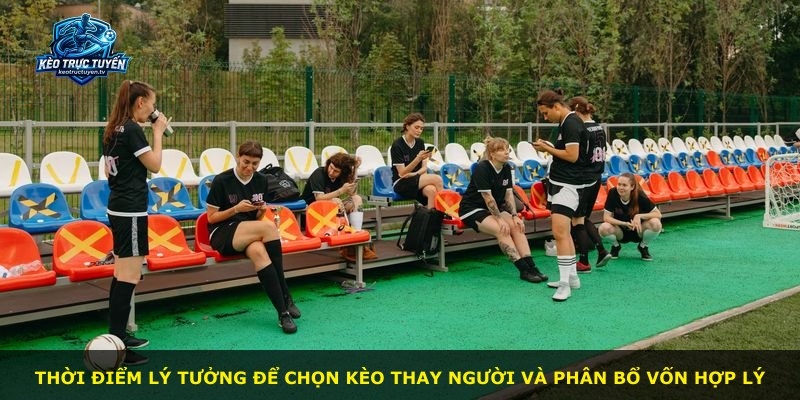 Thời điểm lý tưởng để chọn kèo thay người và phân bổ vốn hợp lý