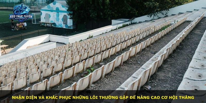 Nhận diện và khắc phục những lỗi thường gặp để nâng cao cơ hội thắng