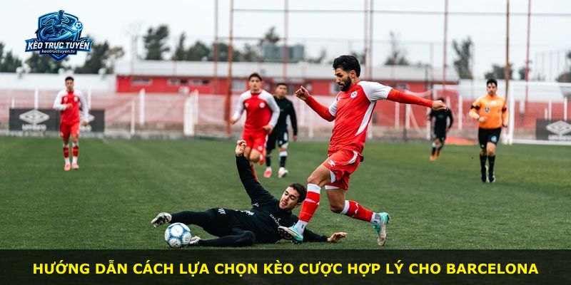 Hướng dẫn cách lựa chọn kèo cược hợp lý cho Barcelona