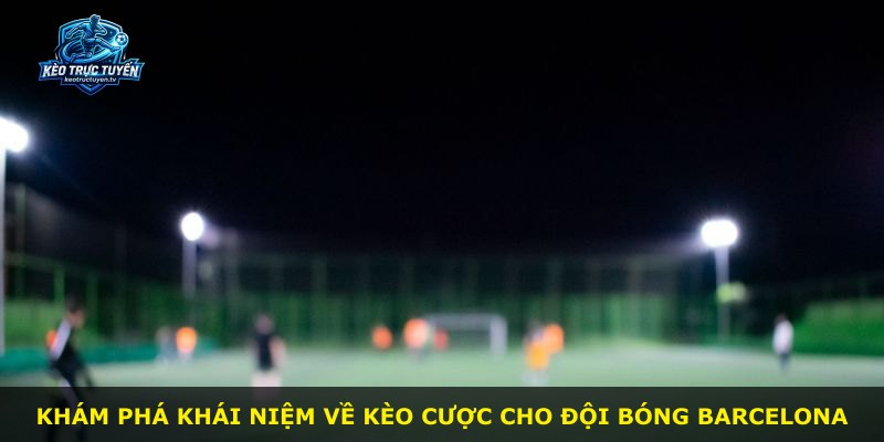 Khám phá khái niệm về kèo cược cho đội bóng Barcelona