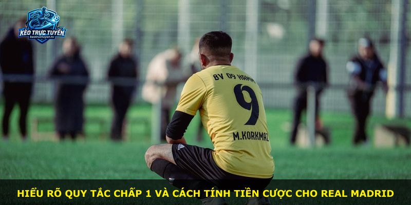Hiểu rõ quy tắc chấp 1 và cách tính tiền cược cho Real Madrid