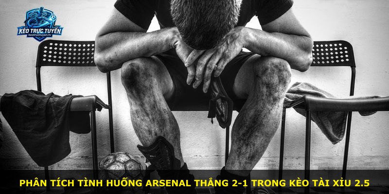 Phân tích tình huống Arsenal thắng 2-1 trong kèo Tài Xỉu 2.5