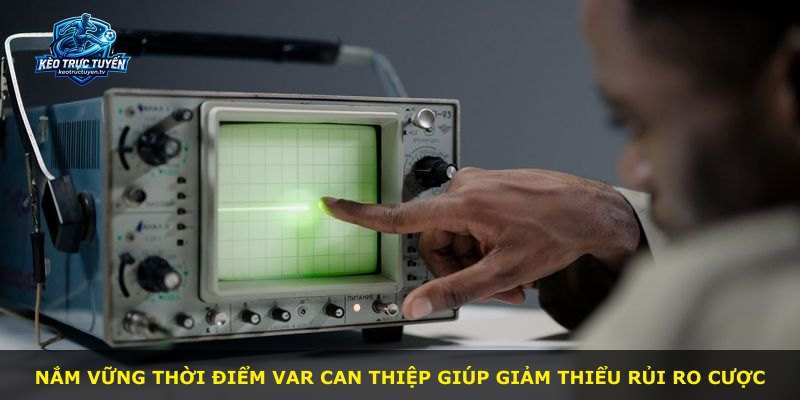 Nắm vững thời điểm VAR can thiệp giúp giảm thiểu rủi ro cược