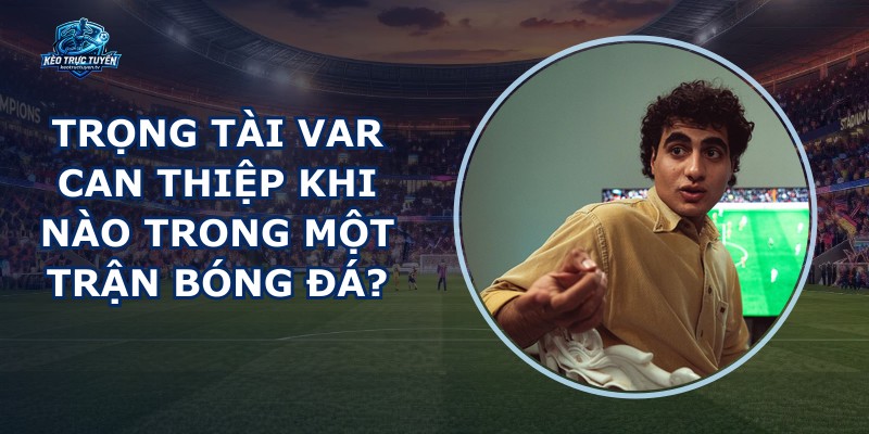 Trọng Tài VAR Can Thiệp Khi Nào