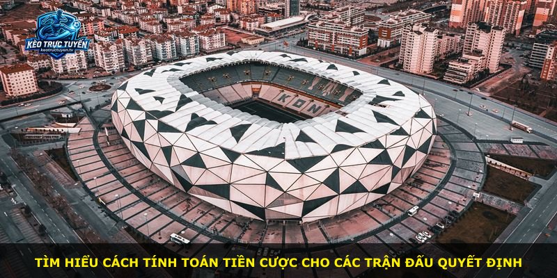 Tìm hiểu cách tính toán tiền cược cho các trận đấu quyết định