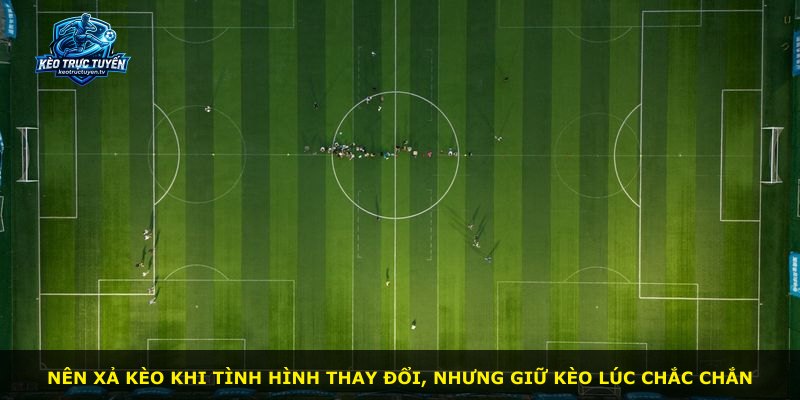 Nên xả kèo khi tình hình thay đổi, nhưng giữ kèo lúc chắc chắn